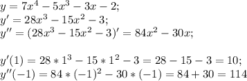 y=7x^4-5x^3-3x-2; \\ y'=28x^3-15x^2-3; \\ y''=(28x^3-15x^2-3)'=84x^2-30x;&#10; \\ \\ y'(1)=28*1^3-15*1^2-3=28-15-3=10; \\ &#10;y''(-1)=84*(-1)^2-30*(-1)=84+30=114