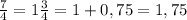 \frac{7}{4}=1\frac{3}{4}=1+0,75=1,75