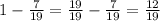 1 - \frac{7}{19} = \frac{19}{19} - \frac{7}{19} = \frac{12}{19}