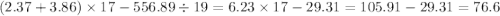 (2.37 + 3.86) \times 17 - 556.89 \div 19 = 6.23 \times 17 - 29.31 = 105.91 - 29.31 = 76.6