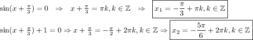 \sin (x+\frac{\pi}{3})=0~~\Rightarrow~~ x+\frac{\pi}{3}=\pi k,k \in \mathbb{Z}~~\Rightarrow~~ \boxed{x_1=-\frac{\pi}{3}+\pi k,k \in \mathbb{Z}}\\ \\ \sin (x+\frac{\pi}{3})+1=0\Rightarrow x+\frac{\pi}{3}=-\frac{\pi}{2}+2\pi k,k \in \mathbb{Z}\Rightarrow\boxed{x_2=-\frac{5\pi}{6}+2\pi k,k \in \mathbb{Z}}