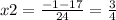 x2 = \frac{ - 1 - 17}{24} = \frac{3}{4}