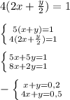 4(2x + \frac{y}{2} )=1\\\\ \left \{ {{5(x+y)=1} \atop {4(2x+ \frac{y}{2})=1 }} \right. \\\\ \left \{ {{5x+5y=1} \atop {8x+2y=1}} \right.\\\\ -\left \{ {{x+y=0,2} \atop {4x+y=0,5}} \right.