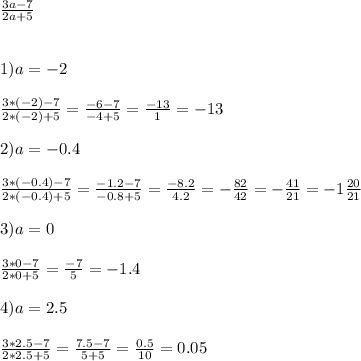 \frac{3a-7}{2a+5} \\ \\ \\ &#10;1) a=-2 \\ \\ &#10; \frac{3*(-2) -7}{2*(-2)+5} = \frac{-6-7}{-4+5} = \frac{-13}{1} = -13 \\ \\ &#10;2)a=-0.4 \\ \\ &#10; \frac{3*(-0.4)-7}{2*(-0.4)+5}= \frac{-1.2-7}{-0.8+5} = \frac{-8.2}{4.2} = - \frac{82}{42} =- \frac{41}{21} =- 1 \frac{20}{21} \\ \\ &#10;3)a=0 \\ \\ &#10; \frac{3*0-7}{2*0+5} = \frac{-7}{5} = - 1.4 \\ \\ &#10;4)a=2.5 \\ \\ &#10; \frac{3*2.5-7}{2*2.5+5}= \frac{7.5 - 7}{5 + 5} = \frac{0.5}{10} = 0.05