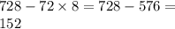 728 - 72 \times 8 = 728 - 576 = \\ 152