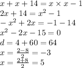 x + x + 14 = x \times x - 1 \\ 2x + 14 = {x}^{2} - 1 \\ - {x}^{2} + 2x = - 1 - 14 \\ {x}^{2} - 2x - 15 = 0 \\ d = 4 + 60 = 64 \\ x = \frac{2 - 8}{2} = - 3 \\ x = \frac{2 + 8}{2} = 5