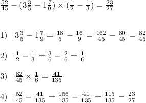 \frac{52}{45} - (3\frac{3}{5} - 1\frac{7}{9})\times(\frac{1}{2} - \frac{1}{3}) = \frac{23}{27}\\\\\\1)\;\;\; 3\frac{3}{5} - 1\frac{7}{9} = \frac{18}{5} - \frac{16}{9} = \frac{162}{45} - \frac{80}{45} = \frac{82}{45}\\\\2) \;\;\; \frac{1}{2} - \frac{1}{3} = \frac{3}{6} - \frac{2}{6} = \frac{1}{6}\\\\3) \;\;\; \frac{82}{45}\times\frac{1}{6} = \frac{41}{135}\\\\4)\;\;\; \frac{52}{45} - \frac{41}{135} = \frac{156}{135} - \frac{41}{135} = \frac{115}{135} = \frac{23}{27}