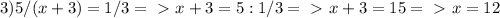 3) 5/(x+3) = 1/3 =\ \textgreater \ x+3 = 5 : 1/3 =\ \textgreater \ x+3 = 15 =\ \textgreater \ x = 12