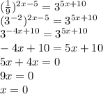 ( \frac{1}{9} )^{2x-5} = 3^{5x+10}&#10;\\(3^{-2})^{2x-5}=3^{5x+10}&#10;\\3^{-4x+10}=3^{5x+10}&#10;\\-4x+10=5x+10&#10;\\5x+4x=0&#10;\\9x=0&#10;\\x=0