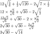 12 \sqrt{ \frac{5}{6} } + \frac{1}{2} \sqrt{120} - 2 \sqrt{7 \times \frac{1}{2} } \\ 12 \times \frac{ \sqrt{5} }{ \sqrt{6} } + \sqrt{30} - 2 \sqrt{ \frac{7}{2} } \\ \frac{12 \sqrt{5} }{ \sqrt{6} } + \sqrt{3 0} - 2 \times \frac{ \sqrt{7} }{ \sqrt{2} } \\ 2 \sqrt{30 } + \sqrt{30} - \frac{2 \sqrt{7} }{ \sqrt{2} } \\ 3 \sqrt{30} - \sqrt{14}