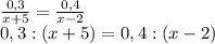 \frac{0,3}{x+5}= \frac{0,4}{x-2} \\ 0,3 : (x+5) = 0,4 : (x-2)