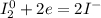 I_{2}^{0} +2e = 2I^{-} \\