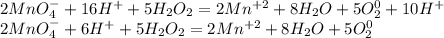 2MnO_{4}^{-} + 16H^{+} +5H_{2}O_{2} = 2Mn^{+2} +8H_{2} O+5O_{2} ^{0} +10H^{+}\\2MnO_{4}^{-} + 6H^{+} +5H_{2}O_{2} = 2Mn^{+2} +8H_{2} O+5O_{2} ^{0}\\