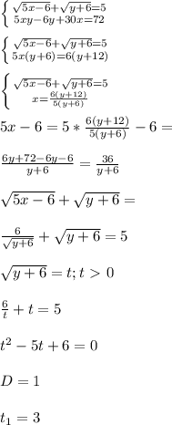 \left \{ {{ \sqrt{5x-6}+ \sqrt{y+6} =5} \atop {5xy-6y+30x=72}} \right. \\ \\ \left \{ {{ \sqrt{5x-6}+ \sqrt{y+6} =5} \atop {5x(y+6)=6(y+12)}} \right. \\ \\ \left \{ {{ \sqrt{5x-6}+ \sqrt{y+6} =5} \atop {x= \frac{6(y+12)}{5(y+6)} }} \right. \\ \\ 5x-6=5*\frac{6(y+12)}{5(y+6)}-6=\\ \\ \frac{6y+72-6y-6}{y+6} = \frac{36}{y+6} \\ \\ \sqrt{5x-6}+ \sqrt{y+6} =\\ \\\frac{6}{\sqrt{y+6} } +\sqrt{y+6} =5 \\ \\ \sqrt{y+6} =t;t \ \textgreater \ 0 \\ \\ \frac{6}{t} +t=5 \\ \\ t^2-5t+6=0 \\ \\ D=1 \\ \\ t_{1} =3 \\ \\ &#10;