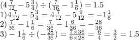 (4 \frac{7}{12} - 5 \frac{3}{4} ) \div ( \frac{7}{36} - 1\frac{1}{6} ) = 1.5\\ 1)4 \frac{7}{12} - 5 \frac{3}{4} = 4 \frac{7}{12} - 5 \frac{9}{12} = - 1 \frac{1}{6} \\ 2)\frac{7}{36} - 1\frac{1}{6} = \frac{7}{36} - 1 \frac{6}{36} = - \frac{28}{36} \\ 3) - 1 \frac{1}{6} \div ( - \frac{28}{36} )= \frac{7 \times 36}{6 \times 28} = \frac{6}{4} = \frac{3}{2} = 1.5