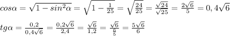 cos\alpha = \sqrt{1-sin^2\alpha} = \sqrt{1 - \frac{1}{25}} = \sqrt{\frac{24}{25}} = \frac{\sqrt{24}}{\sqrt{25}} = \frac{2\sqrt{6}}{5} = 0,4\sqrt{6}\\ \\tg\alpha = \frac{0,2}{0,4\sqrt{6}} = \frac{0,2\sqrt{6}}{2,4} = \frac{\sqrt{6}}{1,2} = \frac{\sqrt{6}}{\frac{6}{5}} = \frac{5\sqrt{6}}{6}