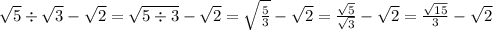 \sqrt{5 } \div \sqrt{3} - \sqrt{2} = \sqrt{5 \div 3} - \sqrt{2} = \sqrt{ \frac{5}{3} } - \sqrt{2} = \frac{ \sqrt{5} }{ \sqrt{3} } - \sqrt{2} = \frac{ \sqrt{15} }{3} - \sqrt{2}