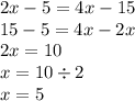 2x - 5 = 4x - 15 \\ 15 - 5 = 4x - 2x \\ 2x = 10 \\ x = 10 \div 2 \\ x = 5