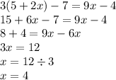 3(5 + 2x) - 7 = 9x - 4 \\ 15 + 6x - 7 = 9x - 4 \\ 8 + 4 = 9x - 6x \\ 3x = 12 \\ x = 12 \div 3 \\ x = 4