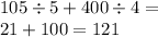 105 \div 5 + 400 \div 4 = \\ 21 + 100 = 121