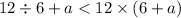 12 \div 6 + a < 12 \times (6 + a)