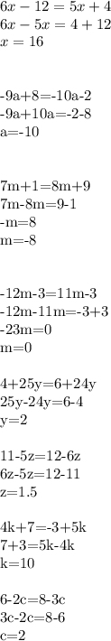 6x-12=5x+4\\&#10;6x-5x=4+12\\&#10;x=16\\\\&#10;&#10;-9a+8=-10a-2\\&#10;-9a+10a=-2-8\\&#10;a=-10\\\\&#10;&#10;7m+1=8m+9\\&#10;7m-8m=9-1\\&#10;-m=8\\&#10;m=-8\\\\&#10; &#10;-12m-3=11m-3\\&#10;-12m-11m=-3+3\\&#10;-23m=0\\m=0\\\\&#10;4+25y=6+24y \\25y-24y=6-4 \\ y=2 \\\\&#10;11-5z=12-6z \\ 6z-5z=12-11 \\z=1.5 \\\\&#10;4k+7=-3+5k\\7+3=5k-4k\\k=10\\\\6-2c=8-3c\\&#10;3c-2c=8-6\\&#10;c=2&#10;