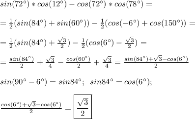 sin(72^{\circ})*cos(12^{\circ})-cos(72^{\circ})*cos(78^{\circ})= \\ \\ &#10;=\frac{1}{2}(sin(84^{\circ})+sin(60^{\circ}))- \frac{1}{2}(cos(-6^{\circ})+cos(150^{\circ}))= \\ \\ &#10;=\frac{1}{2}(sin(84^{\circ})+ \frac{ \sqrt{3} }{2} )- \frac{1}{2}(cos(6^{\circ})- \frac{ \sqrt{3} }{2})= \\ \\ &#10;=\frac{sin(84^{\circ})}{2}+ \frac{ \sqrt{3} }{4}- \frac{cos(60^{\circ})}{2}+ \frac{ \sqrt{3} }{4}= \frac{sin(84^{\circ})+ \sqrt{3}-cos(6^{\circ}) }{2} \\ \\ &#10;sin(90^{\circ}-6^{\circ})=sin84^{\circ} ; \;\;sin84^{\circ}=cos(6^{\circ}); \\ \\ &#10; \frac{cos(6^{\circ})+ \sqrt{3}-cos(6^{\circ}) }{2}= \boxed {\frac{ \sqrt{3} }{2}}