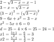 2 - \sqrt{3 - x} = x - 1 \\ 3 - x = \sqrt{3 - x} \\ {(3 - x)}^{2} = {( \sqrt{3 - x} )}^{2} \\ 9 - 6x + {x }^{2} = 3 - x \\ {x}^{2} - 5x + 6 = 0 \\ d = 25 - 4 \times 6 = 25 - 24 = 1 \\ x1 = \frac{5 + 1}{2} = \frac{6}{2} = 3 \\ x2 = \frac{5 - 1}{2} = \frac{4}{2} = 2