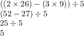 ((2 \times 26) - (3 \times 9)) \div 5 \\ (52 - 27) \div 5 \\ 25 \div 5 \\ 5