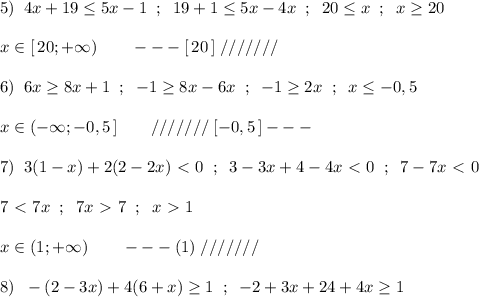 5)\; \; 4x+19\leq 5x-1\; \; ;\; \; 19+1 \leq 5x-4x\; \; ;\; \; 20 \leq x\; \; ;\; \; x \geq 20\\\\x\in [\, 20;+\infty )\qquad ---[\, 20\, ]\; ///////\\\\6)\; \; 6x \geq 8x+1\; \; ;\; \; -1 \geq 8x-6x\; \; ;\; \; -1 \geq 2x\; \; ;\; \; x \leq -0,5\\\\x\in (-\infty ;-0,5\, ]\qquad ///////\; [-0,5\, ]---\\\\7)\; \; 3(1-x)+2(2-2x)\ \textless \ 0\; \; ;\; \; 3-3x+4-4x\ \textless \ 0\; \; ;\; \; 7-7x\ \textless \ 0\\\\7\ \textless \ 7x\; \; ;\; \; 7x\ \textgreater \ 7\; \; ;\; \; x\ \textgreater \ 1\\\\x\in (1;+\infty )\qquad ---(1)\; ///////\\\\8)\; \; -(2-3x)+4(6+x) \geq 1\; \; ;\; \; -2+3x+24+4x\geq 1