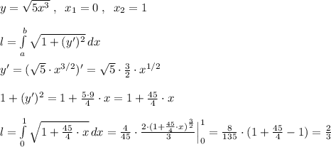 y=\sqrt{5x^3}\; ,\; \; x_1=0\; ,\; \; x_2=1\\\\l= \int\limits^{b}_{a}\sqrt{1+(y')^2}\, dx\\\\y'=(\sqrt5\cdot x^{3/2})'=\sqrt5\cdot \frac{3}{2}\cdot x^{1/2}\\\\1+(y')^2=1+\frac{5\cdot 9}{4}\cdot x=1+ \frac{45}{4}\cdot x\\\\l= \int\limits^1_0\sqrt{1+\frac{45}{4}\cdot x}\, dx=\frac{4}{45}\cdot \frac{2\cdot (1+\frac{45}{4}\cdot x)^{\frac{3}{2}}}{3}\Big |_0^1=\frac{8}{135}\cdot (1+\frac{45}{4}-1)=\frac{2}{3}