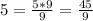 5=\frac{5*9}{9} =\frac{45}{9}