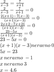 \frac{2}{x - 3} = \frac{7}{x + 1} \\ \frac{2}{x - 3} - \frac{7}{x + 1} = 0 \\ \frac{2(x + 1) - 7(x - 3)}{(x + 1)(x - 3)} = 0 \\ \frac{2x + 2 - 7x + 21}{(x + 1)(x - 3)} = 0 \\ \frac{23 - 5x}{(x + 1)(x - 3)} = 0 \\ 23 - 5x = 0 \\ (x + 1)(x - 3)neravno \: 0 \\ 5x = 23 \\ x \: neravno \: - 1 \\ x \: neravno \: 3 \\ x = 4.6