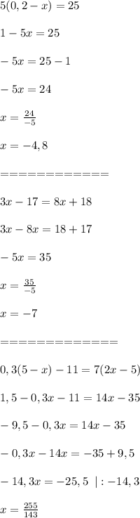 5(0,2-x)=25\\\\&#10;1-5x=25\\\\&#10;-5x=25-1\\\\&#10;-5x=24\\\\&#10;x= \frac{24}{-5} \\\\&#10;x=-4,8\\\\============\\\\&#10;3x-17=8x+18\\\\&#10;3x-8x=18+17\\\\&#10;-5x=35\\\\&#10;x= \frac{35}{-5}\\\\&#10;x=-7\\\\=============\\\\&#10;0,3(5-x)-11=7(2x-5)\\\\1,5-0,3x-11=14x-35\\\\-9,5-0,3x=14x-35\\\\-0,3x-14x=-35+9,5\\\\-14,3x=-25,5\;\;|:-14,3\\\\x= \frac{255}{143} &#10;