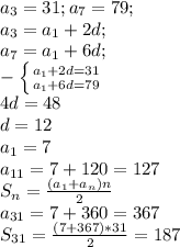 a_{3} =31; a_{7} =79; \\ &#10; a_{3} = a_{1} +2d; \\ &#10; a_{7} = a_{1} +6d; \\ &#10; -\left \{ {{ a_{1}+2d=31 } \atop {a_{1}+6d=79}} \right. \\ &#10;4d=48 \\ d=12 \\ &#10; a_{1} =7 \\ &#10; a_{11} =7+120=127 \\ &#10; S_{n} = \frac{( a_{1}+ a_{n})n }{2} \\ &#10; a_{31} =7+360=367 \\ &#10; S_{31} = \frac{(7+367)*31}{2}=187