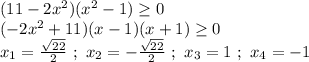 (11-2x^2)(x^2-1) \geq 0 \\ (-2x^2+11)(x-1)(x+1) \geq 0 \\ x_1 = \frac{ \sqrt{22} }{2} \ ; \ x_2 = - \frac{ \sqrt{22} }{2} \ ; \ x_3 = 1 \ ; \ x_4 = -1