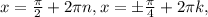 x = \frac{ \pi }{2} + 2 \pi n, x = \pm \frac{ \pi}{4} + 2 \pi k,