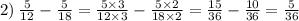 2) \: \frac{5}{12} - \frac{5}{18} = \frac{5 \times 3}{12 \times 3} - \frac{5 \times 2}{18 \times 2} = \frac{15}{36} - \frac{10}{36} = \frac{5}{36}