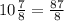 10 \frac{ 7}{8} = \frac{87}{8}