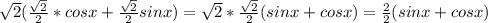 \sqrt{2}( \frac{ \sqrt{2} }{2}*cosx+ \frac{ \sqrt{2} }{2}sinx) = \sqrt{2}* \frac{ \sqrt{2} }{2}(sinx+cosx) = \frac{2}{2}(sinx + cos x)