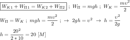 \boxed{W_K_{1} + W_\Pi_{1} = W_K_{2} + W_\Pi_{2}} \ ; \ W_\Pi = mgh \ ; \ W_K = \dfrac{m\upsilon^{2}}{2} \\ \\ W_\Pi = W_K \ ; \ mgh = \dfrac{m\upsilon^{2}}{2} \ ; \ \rightarrow \ 2gh = \upsilon^{2} \ \rightarrow \ h = \dfrac{\upsilon^{2}}{2g} \\ \\ h = \dfrac{20^{2}}{2*10} = 20 \ [M]