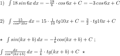 1)\; \; \int 18\, sin\, 6x\, dx=-\frac{18}{6}\cdot cos\, 6x+C=-3\, cos\, 6x+C\\\\\\2)\; \; \int \frac{15}{cos^210x}\, dx=15\cdot \frac{1}{10}\, tg10x+C=\frac{3}{2}\cdot tg10x+C\\\\\\\star \; \; \int sin(kx+b)\, dx=-\frac{1}{k}\cdor cos(kx+b)+C\; ;\\\\\int \frac{dx}{cos^2(kx+b)}\, dx=\frac{1}{k}\cdot tg(kx+b)+C\; \; \star