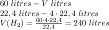 60 \ litres - V \ litres \\ 22,4 \ litres\mol - 4 \cdot 22,4 \ litres \\ V(H_2) = \frac{60 \cdot 4 \cdot 22,4}{22,4} = 240 \ litres