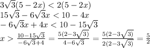 3 \sqrt{3} (5 - 2x) < 2(5 - 2x) \\ 15 \sqrt{3} - 6 \sqrt{3} x < 10 - 4x \\ - 6 \sqrt{3} x + 4x < 10 - 15 \sqrt{3} \\ x \frac{10 - 15 \sqrt{3} }{ - 6 \sqrt{3 } + 4} = \frac{5(2 - 3 \sqrt{3)} }{4 - 6 \sqrt{3} } = \frac{5(2 - 3 \sqrt{3)} }{2(2 - 3 \sqrt{3)} } = \frac{5}{2}