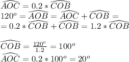 \widehat{AOC}=0.2*\widehat{COB}\\&#10;120^o=\widehat{AOB}=\widehat{AOC}+\widehat{COB}=\\&#10;=0.2*\widehat{COB}+\widehat{COB}=1.2*\widehat{COB}\\\\&#10;\widehat{COB}=\frac{120^o}{1.2}=100^o\\&#10;\widehat{AOC}=0.2*100^o = 20^o