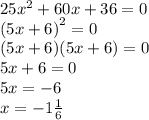 25{x}^{2} + 60x + 36 =0 \\ {(5x + 6)}^{2} = 0 \\ (5x + 6)(5x + 6) = 0 \\ 5x + 6 = 0 \\ 5x = - 6 \\ x = - 1 \frac{1}{6}