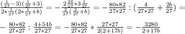 \frac{( \frac{1}{27} -3)( \frac{1}{27} +3)}{2* \frac{1}{27} (2* \frac{1}{27} +b)}=- \frac{2 \frac{26}{27}*3 \frac{1}{27} }{ \frac{2}{27}( \frac{2}{27} +b) } =- \frac{80*82}{27*27} :( \frac{4}{27*27} + \frac{2b}{27} )= \\ \\ - \frac{80*82}{27*27} : \frac{4+54b}{27*27} =-\frac{80*82}{27*27}* \frac{27*27}{2(2+17b)} =- \frac{3280}{2+17b}