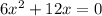 6x^2 + 12x = 0