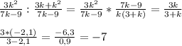 \frac{3 k^{2} }{7k-9}: \frac{3k+ k^{2} }{7k-9}= \frac{3 k^{2} }{7k-9} * \frac{7k-9}{k(3+k)}= \frac{3k}{3+k}\\\\ \frac{3*(-2,1)}{3-2,1}= \frac{-6,3}{0,9}=-7