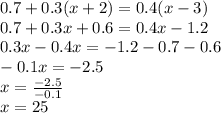 0.7 + 0.3(x + 2) = 0.4(x - 3) \\ 0.7 + 0.3x + 0.6 = 0.4x - 1.2 \\ 0.3x - 0.4x = - 1.2 - 0.7 - 0.6 \\ - 0.1x = - 2.5 \\ x = \frac{ - 2.5}{ - 0.1} \\ x = 25